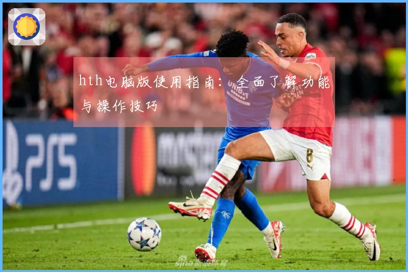 hth电脑版使用指南：全面了解功能与操作技巧