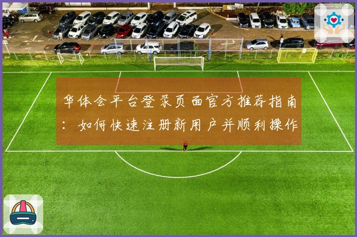 华体会平台登录页面官方推荐指南：如何快速注册新用户并顺利操作体验