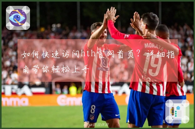 如何快速访问hth官网首页？详细指南带你轻松上手