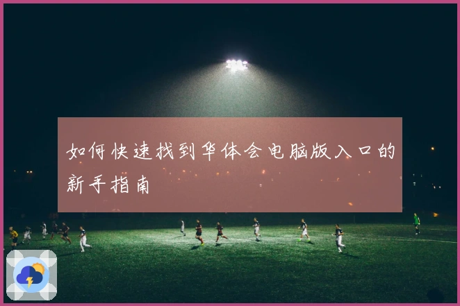 如何快速找到华体会电脑版入口的新手指南