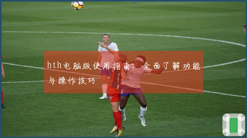 hth电脑版使用指南：全面了解功能与操作技巧