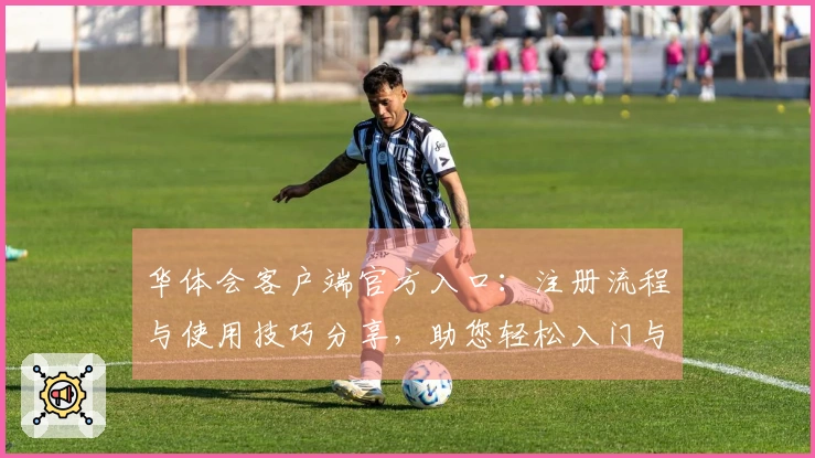 华体会客户端官方入口：注册流程与使用技巧分享，助您轻松入门与畅享体验