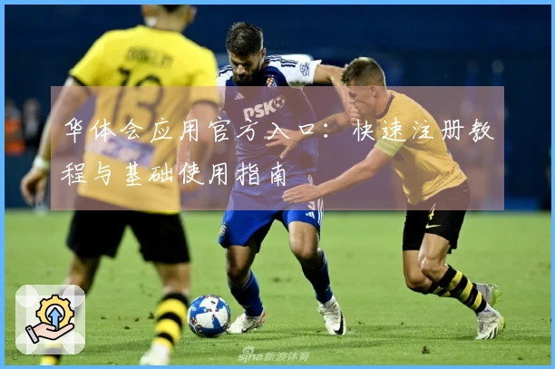 华体会应用官方入口：快速注册教程与基础使用指南