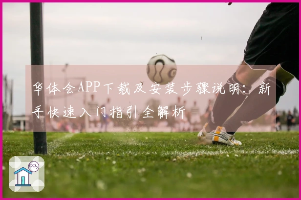 华体会APP下载及安装步骤说明：新手快速入门指引全解析