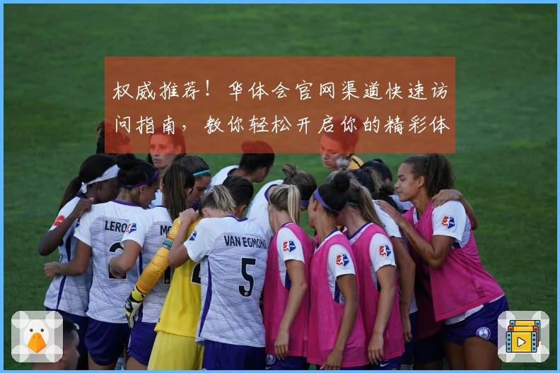 权威推荐！华体会官网渠道快速访问指南，教你轻松开启你的精彩体验