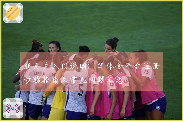 新用户入门说明：华体会平台注册步骤指南及常见问题汇总