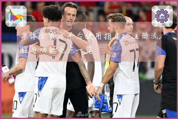 华体会官方平台使用指南：注册流程与功能亮点一览