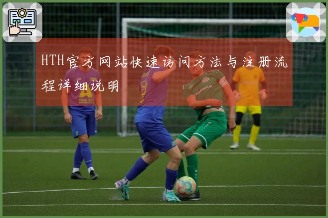 HTH官方网站快速访问方法与注册流程详细说明