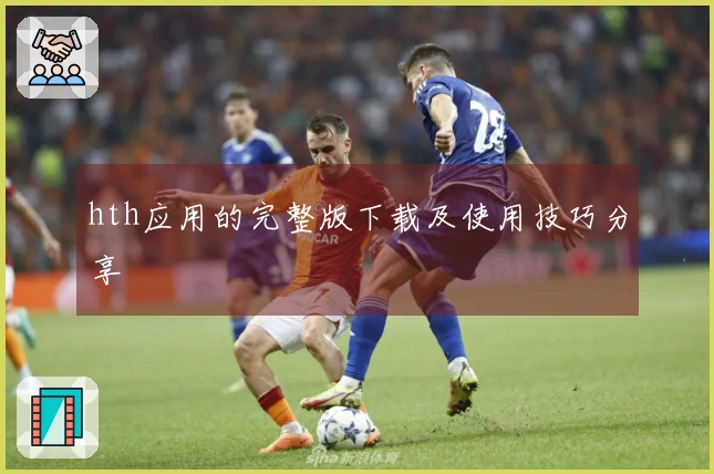 hth应用的完整版下载及使用技巧分享