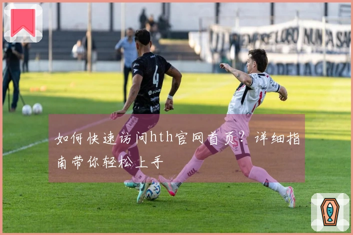 如何快速访问hth官网首页？详细指南带你轻松上手