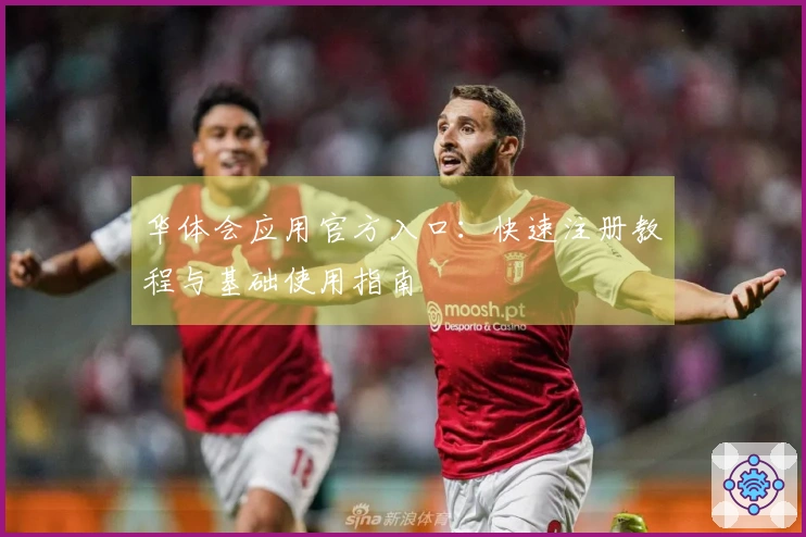 华体会应用官方入口：快速注册教程与基础使用指南