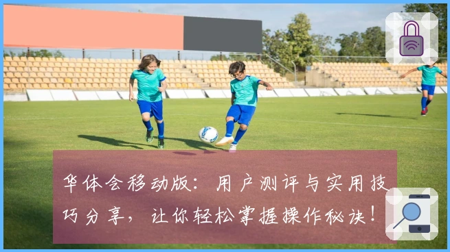 华体会移动版：用户测评与实用技巧分享，让你轻松掌握操作秘诀！