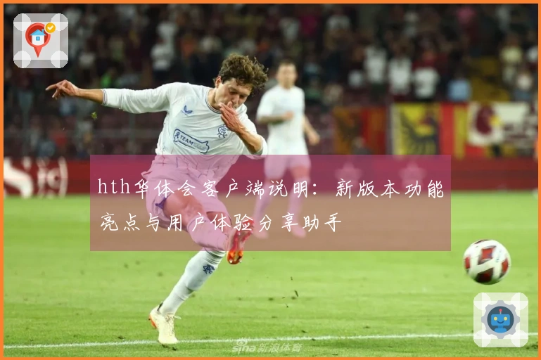 hth华体会客户端说明：新版本功能亮点与用户体验分享助手