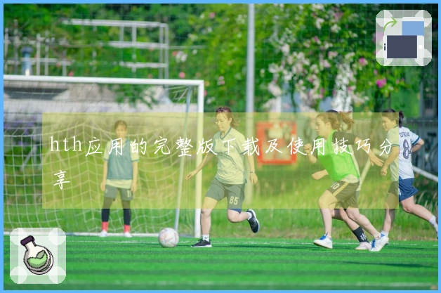 hth应用的完整版下载及使用技巧分享