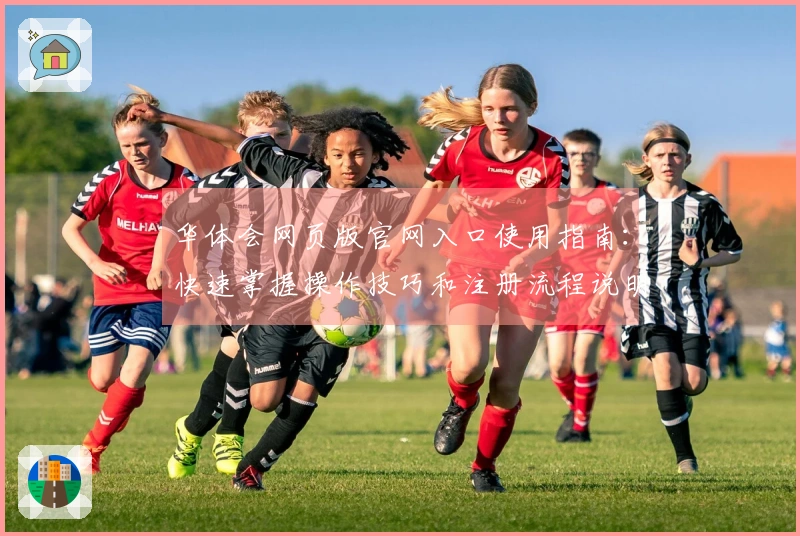 华体会网页版官网入口使用指南：快速掌握操作技巧和注册流程说明