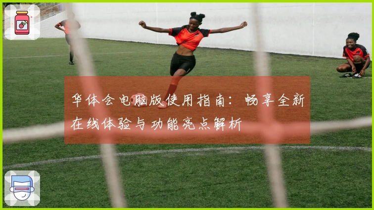 华体会电脑版使用指南：畅享全新在线体验与功能亮点解析