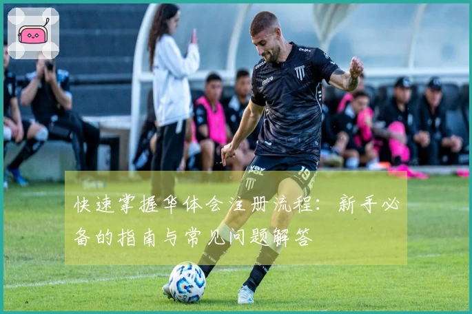 快速掌握华体会注册流程：新手必备的指南与常见问题解答