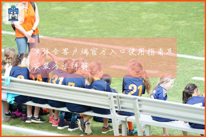 华体会客户端官方入口使用指南及安装方法详解